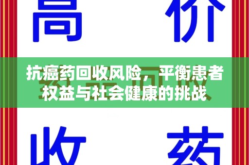 赣州抗癌药回收风险，平衡患者权益与社会健康的挑战