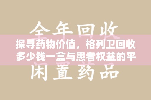 赣州探寻药物价值，格列卫回收多少钱一盒与患者权益的平衡之道