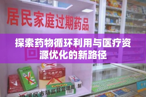 赣州探索药物循环利用与医疗资源优化的新路径