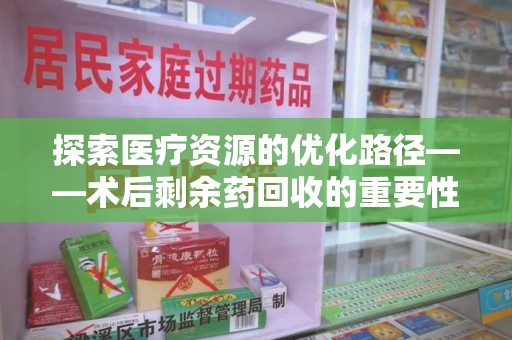 赣州探索医疗资源的优化路径——术后剩余药回收的重要性与实践