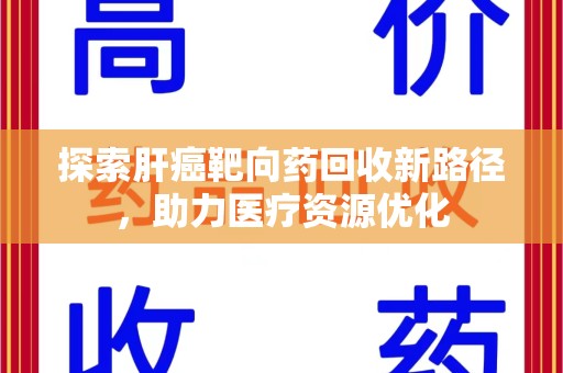 赣州探索肝癌靶向药回收新路径，助力医疗资源优化
