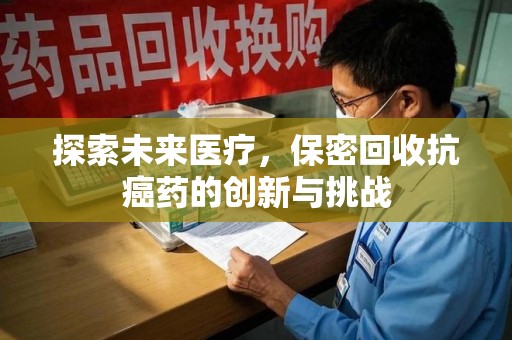 赣州探索未来医疗，保密回收抗癌药的创新与挑战