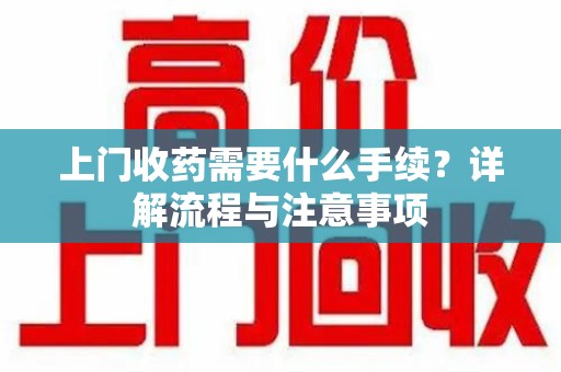 赣州上门收药需要什么手续？详解流程与注意事项